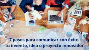 7 pasos para comunicar con éxito tu invento, idea o proyecto innovador.